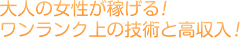 大人の女性が稼げる！ワンランク上の技術と高収入！